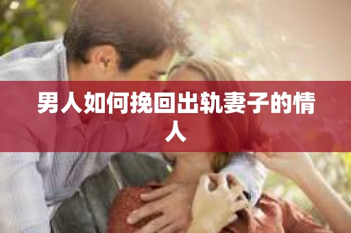 男人如何挽回出轨妻子的情人