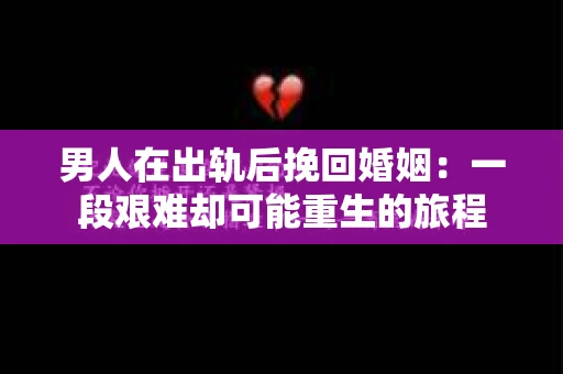 男人在出轨后挽回婚姻：一段艰难却可能重生的旅程