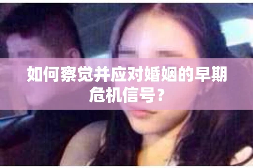 如何察觉并应对婚姻的早期危机信号？