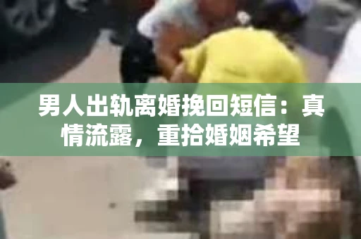 男人出轨离婚挽回短信：真情流露，重拾婚姻希望