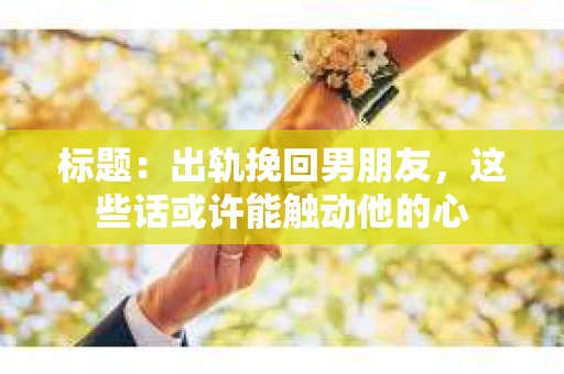 标题：出轨挽回男朋友，这些话或许能触动他的心