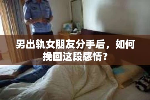 男出轨女朋友分手后，如何挽回这段感情？