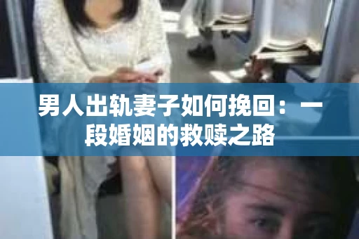 男人出轨妻子如何挽回：一段婚姻的救赎之路