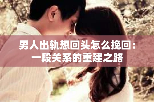 男人出轨想回头怎么挽回：一段关系的重建之路