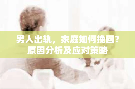 男人出轨，家庭如何挽回？原因分析及应对策略