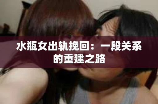 水瓶女出轨挽回:一段关系的重建之路 水瓶女出轨挽回:一段关系的重建之路