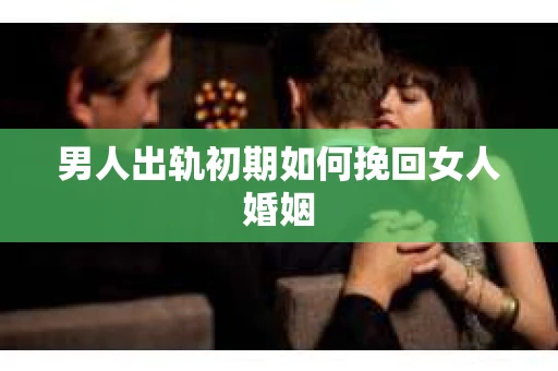 男人出轨初期如何挽回女人婚姻