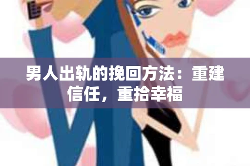 男人出轨的挽回方法：重建信任，重拾幸福