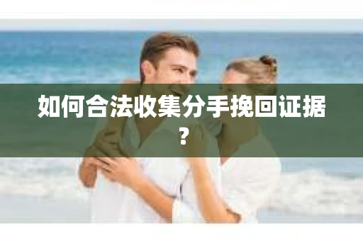 如何合法收集分手挽回证据? 如何合法收集分手挽回证据?