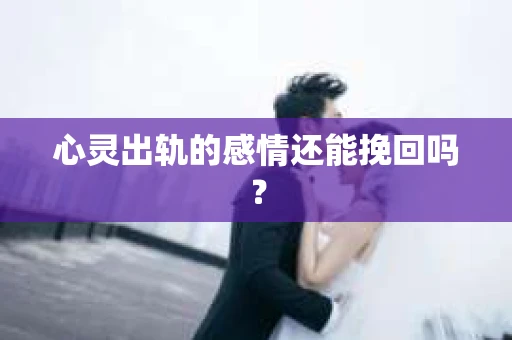 心灵出轨的感情还能挽回吗？