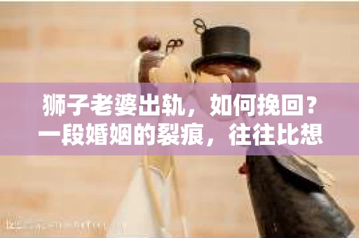 狮子老婆出轨，如何挽回？一段婚姻的裂痕，往往比想象中更难以修复。但面对这样的困境，我们仍可以尝试寻找解决问题的方法。以下，我将结合实际情况，分享一些关于如何挽回狮子老婆出轨的心得。
