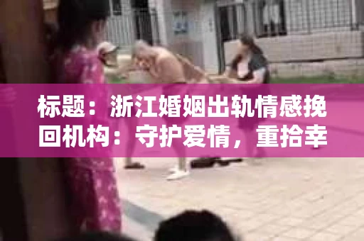 标题：浙江婚姻出轨情感挽回机构：守护爱情，重拾幸福