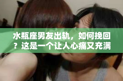 水瓶座男友出轨，如何挽回？这是一个让人心痛又充满挑战的问题。在爱情的世界里，我们总是希望找到那个对的人，但现实往往不尽如人意。今天，就让我们一起来探讨一下，当水瓶座男友出轨时，我们该如何挽回这段感情。