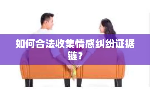 如何合法收集情感纠纷证据链？