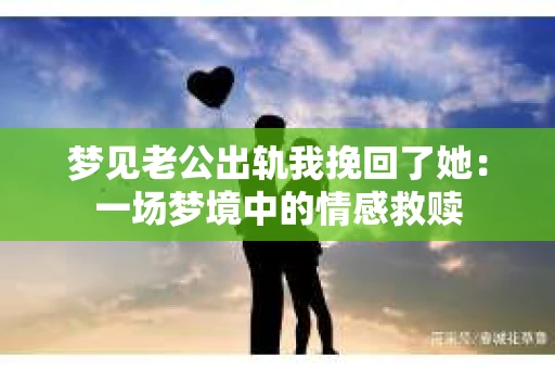梦见老公出轨我挽回了她：一场梦境中的情感救赎