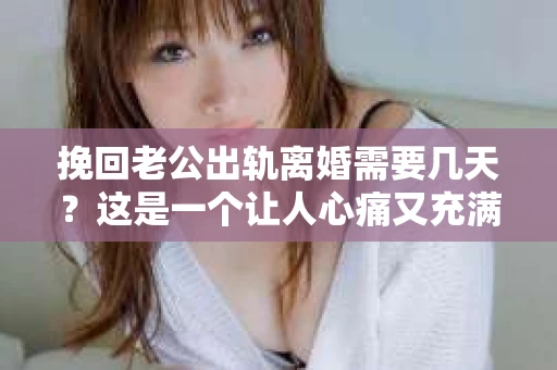 挽回老公出轨离婚需要几天？这是一个让人心痛又充满疑惑的问题。每个人的情况都是独一无二的，所以答案并不简单。在这篇文章中，我将结合实际情况，为大家分析这个问题，希望能给你一些启示。