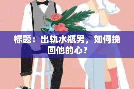 标题：出轨水瓶男，如何挽回他的心？