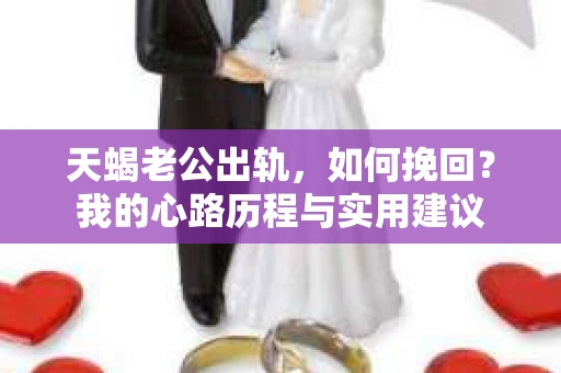 天蝎老公出轨，如何挽回？我的心路历程与实用建议