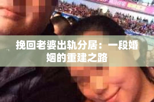 挽回老婆出轨分居：一段婚姻的重建之路