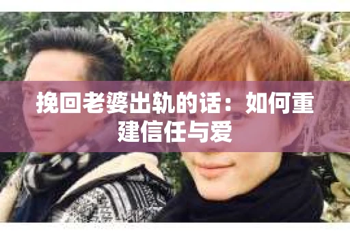 挽回老婆出轨的话：如何重建信任与爱