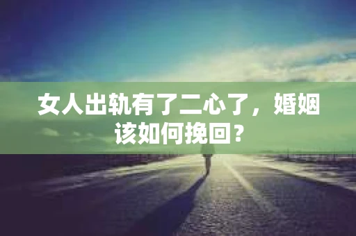 女人出轨有了二心了，婚姻该如何挽回？