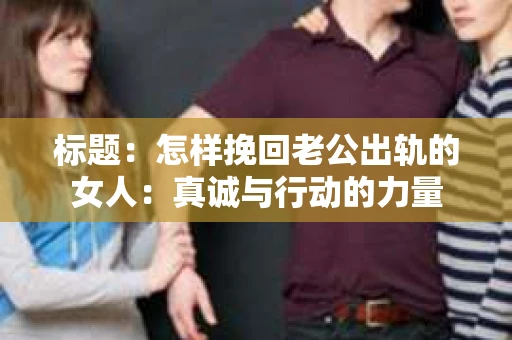 标题：怎样挽回老公出轨的女人：真诚与行动的力量
