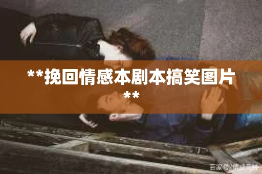 **挽回情感本剧本搞笑图片**