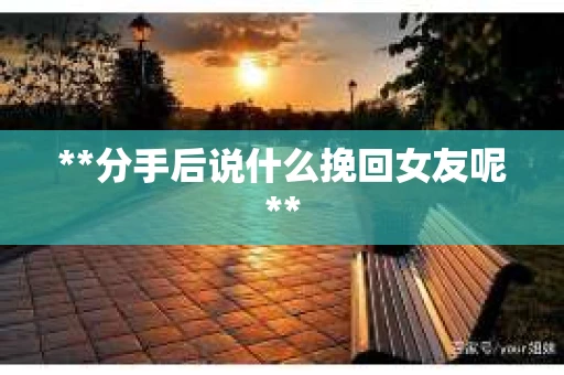 **分手后说什么挽回女友呢**