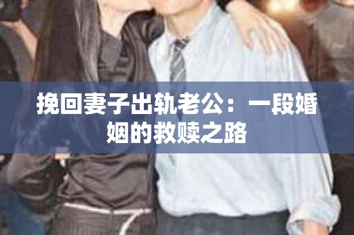 挽回妻子出轨老公：一段婚姻的救赎之路