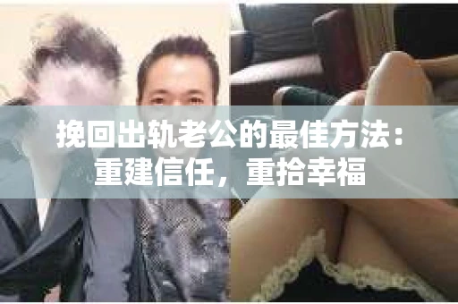 挽回出轨老公的最佳方法：重建信任，重拾幸福
