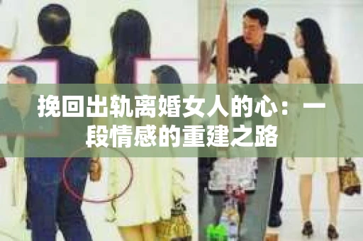 挽回出轨离婚女人的心：一段情感的重建之路