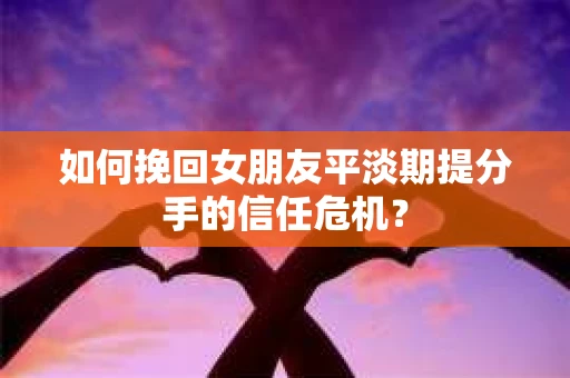 如何挽回女朋友平淡期提分手的信任危机？
