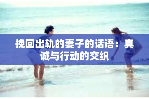 挽回出轨的妻子的话语：真诚与行动的交织