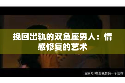 挽回出轨的双鱼座男人：情感修复的艺术
