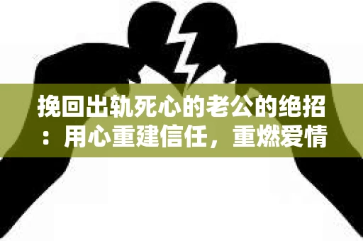 挽回出轨死心的老公的绝招：用心重建信任，重燃爱情火花
