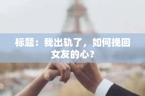 标题：我出轨了，如何挽回女友的心？