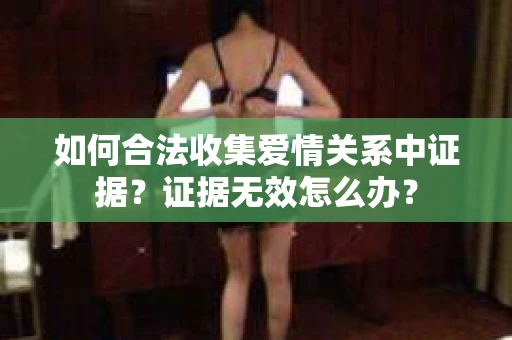 如何合法收集爱情关系中证据？证据无效怎么办？