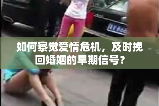 如何察觉爱情危机，及时挽回婚姻的早期信号？