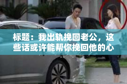 标题：我出轨挽回老公，这些话或许能帮你挽回他的心