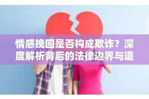 情感挽回是否构成欺诈？深度解析背后的法律边界与道德伦理