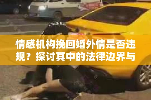 情感机构挽回婚外情是否违规？探讨其中的法律边界与伦理考量