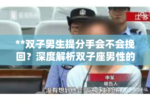 **双子男生提分手会不会挽回？深度解析双子座男性的情感决策**