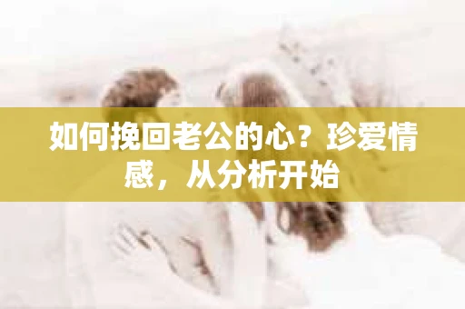 如何挽回老公的心？珍爱情感，从分析开始