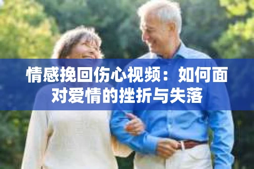情感挽回伤心视频：如何面对爱情的挫折与失落