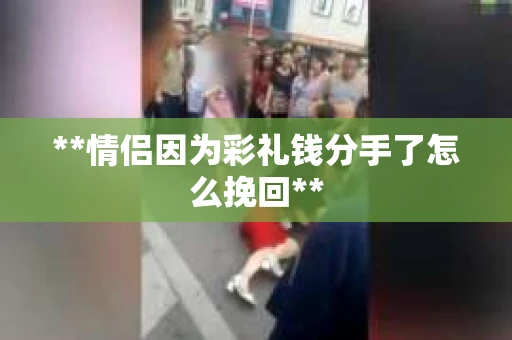 **情侣因为彩礼钱分手了怎么挽回**
