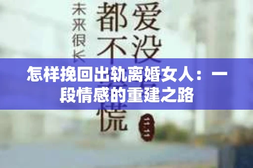 怎样挽回出轨离婚女人：一段情感的重建之路