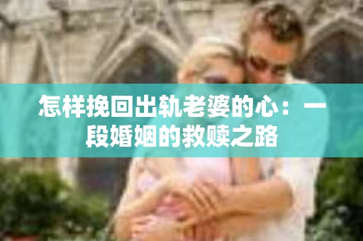 怎样挽回出轨老婆的心：一段婚姻的救赎之路