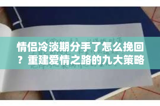 情侣冷淡期分手了怎么挽回？重建爱情之路的九大策略