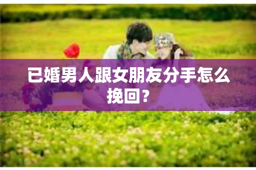 已婚男人跟女朋友分手怎么挽回？