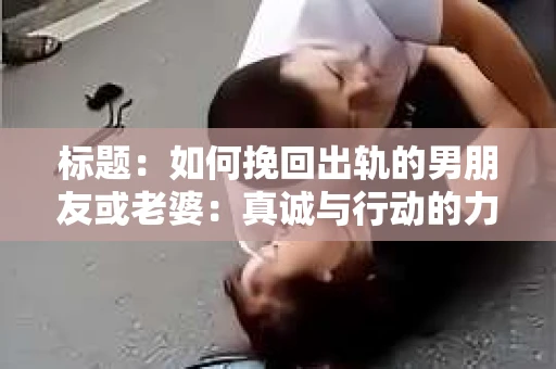 标题：如何挽回出轨的男朋友或老婆：真诚与行动的力量
